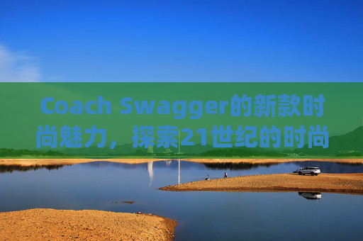 Coach Swagger的新款时尚魅力,探索21世纪的时尚趋势 Coach Swagger的新款时尚魅力,探索21世纪的时尚趋势