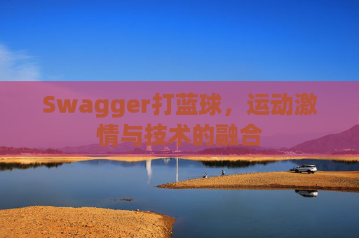Swagger打蓝球，运动激情与技术的融合